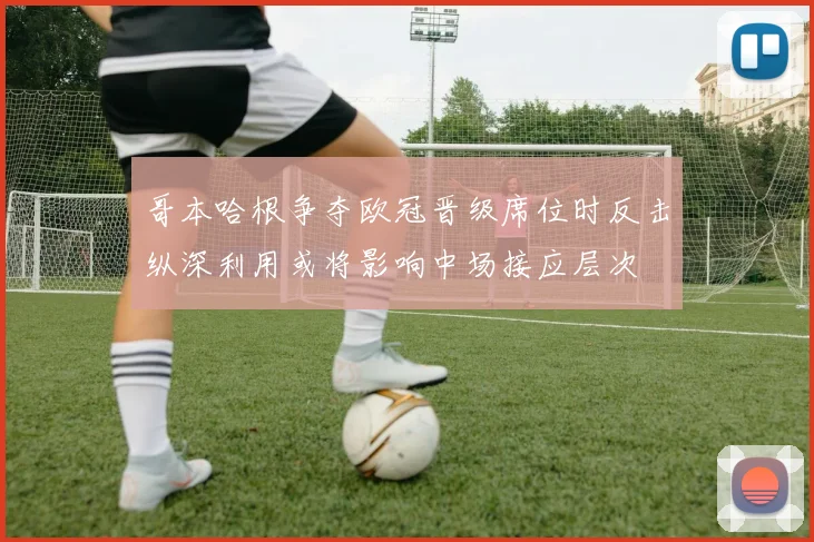 哥本哈根争夺欧冠晋级席位时反击纵深利用或将影响中场接应层次