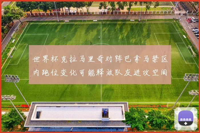 世界杯克拉马里奇对阵巴拿马禁区内跑位变化可能释放队友进攻空间