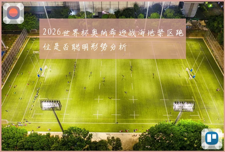 2026世界杯奥纳希迎战海地禁区跑位是否聪明形势分析