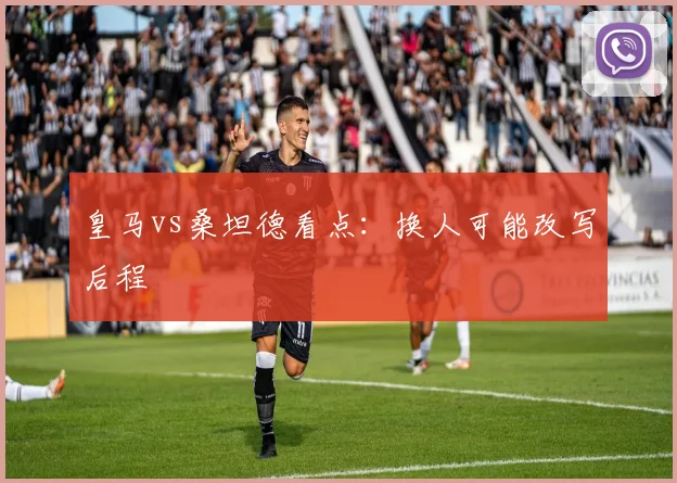 皇马vs桑坦德看点：换人可能改写后程