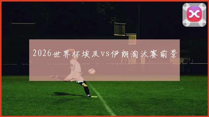 2026世界杯埃及vs伊朗淘汰赛前景