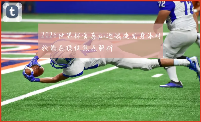 2026世界杯黄喜灿迎战捷克身体对抗能否顶住焦点解析