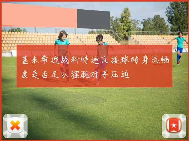 基米希迎战科特迪瓦接球转身流畅度是否足以摆脱对手压迫