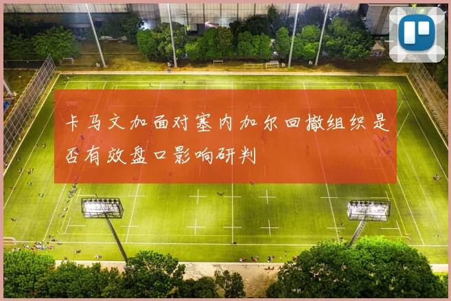 卡马文加面对塞内加尔回撤组织是否有效盘口影响研判
