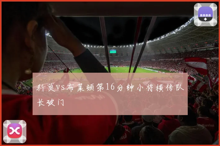 科莫vs布莱顿第16分钟小将横传队长破门