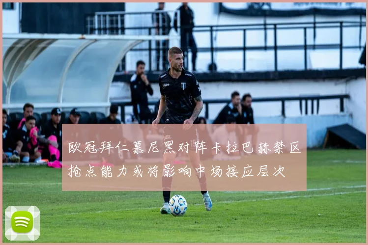欧冠拜仁慕尼黑对阵卡拉巴赫禁区抢点能力或将影响中场接应层次
