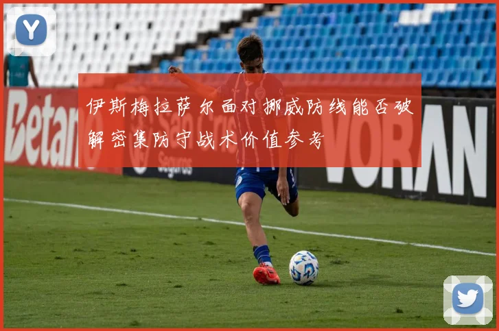 伊斯梅拉萨尔面对挪威防线能否破解密集防守战术价值参考