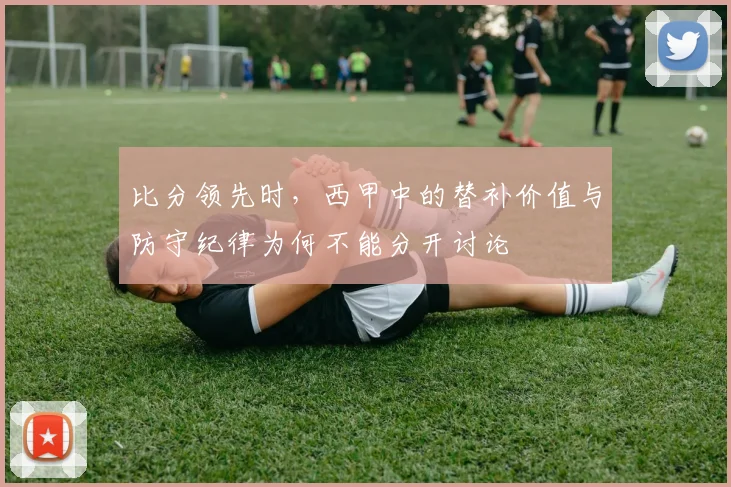 比分领先时，西甲中的替补价值与防守纪律为何不能分开讨论