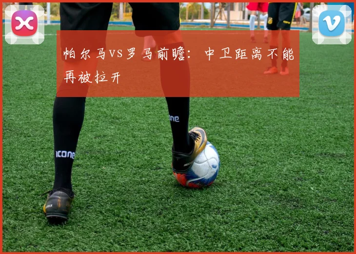 帕尔马vs罗马前瞻:中卫距离不能再被拉开