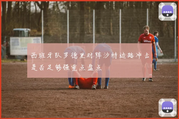西班牙队罗德里对阵沙特边路冲击是否足够强重点盘点